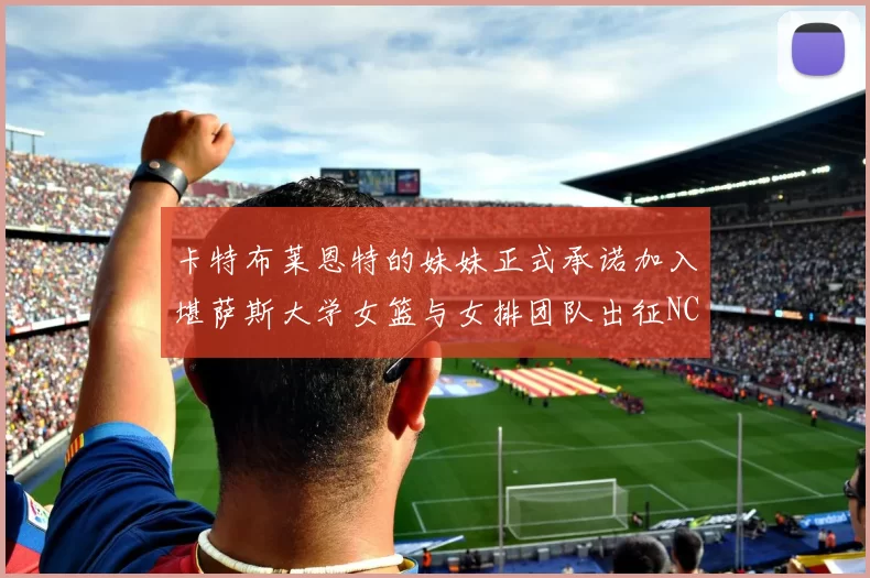 卡特布莱恩特的妹妹正式承诺加入堪萨斯大学女篮与女排团队出征NCAA