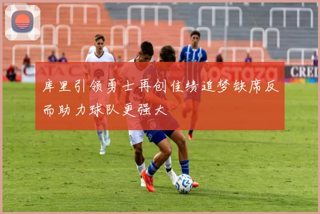 库里引领勇士再创佳绩追梦缺席反而助力球队更强大