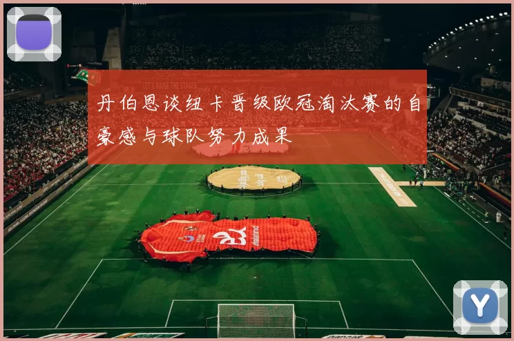 丹伯恩谈纽卡晋级欧冠淘汰赛的自豪感与球队努力成果