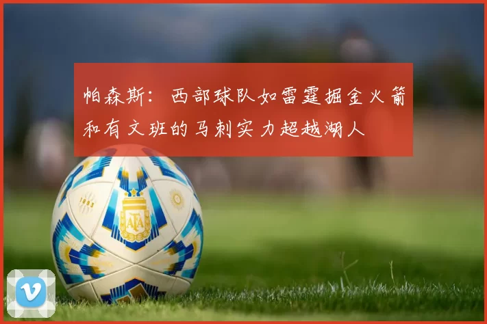 帕森斯：西部球队如雷霆掘金火箭和有文班的马刺实力超越湖人