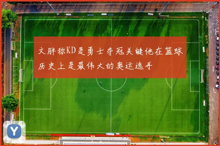 文胖称KD是勇士夺冠关键他在篮球历史上是最伟大的奥运选手