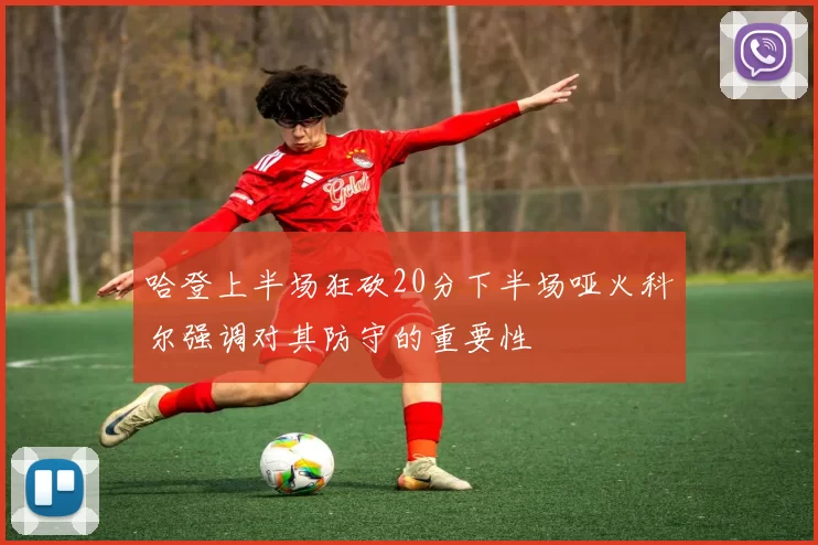 哈登上半场狂砍20分下半场哑火科尔强调对其防守的重要性