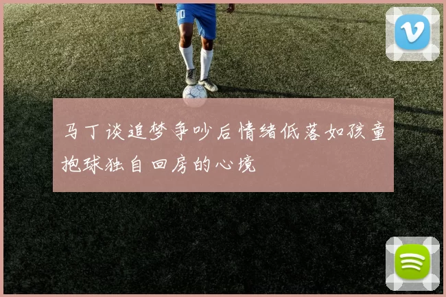 马丁谈追梦争吵后情绪低落如孩童抱球独自回房的心境