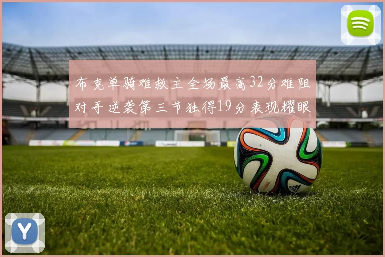 布克单骑难救主全场最高32分难阻对手逆袭第三节独得19分表现耀眼