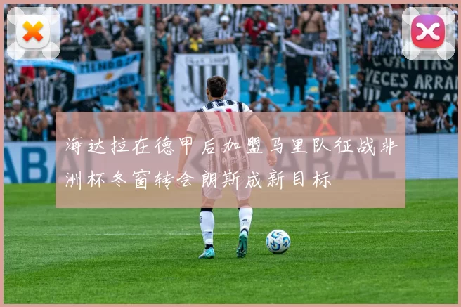 海达拉在德甲后加盟马里队征战非洲杯冬窗转会朗斯成新目标