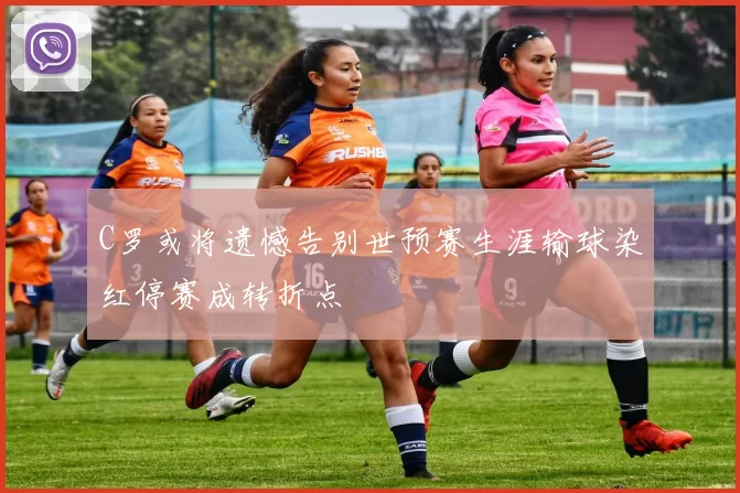 C罗或将遗憾告别世预赛生涯输球染红停赛成转折点