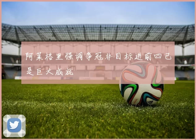 阿莱格里强调争冠非目标进前四已是巨大成就