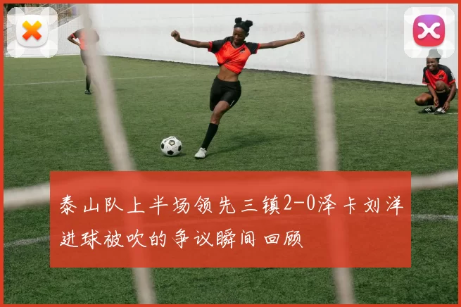 泰山队上半场领先三镇2-0泽卡刘洋进球被吹的争议瞬间回顾