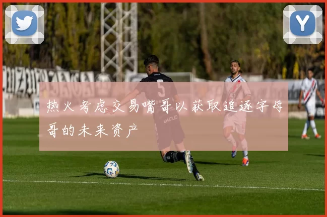 热火考虑交易嘴哥以获取追逐字母哥的未来资产