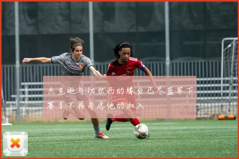 杰克逊与切尔西的缘分已尽蓝军下赛季不再考虑他的加入
