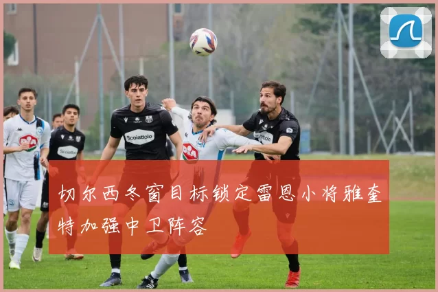 切尔西冬窗目标锁定雷恩小将雅奎特加强中卫阵容
