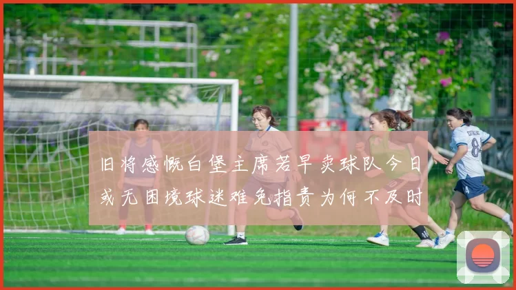 旧将感慨白堡主席若早卖球队今日或无困境球迷难免指责为何不及时出售