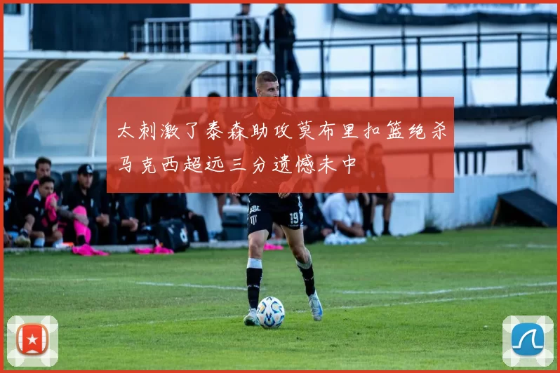 太刺激了泰森助攻莫布里扣篮绝杀马克西超远三分遗憾未中