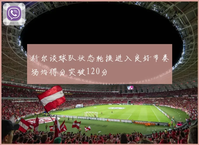 科尔谈球队状态轮换进入良好节奏场均得分突破120分