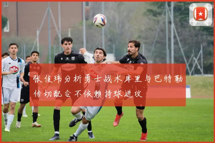 张佳玮分析勇士战术库里与巴特勒传切配合不依赖持球进攻