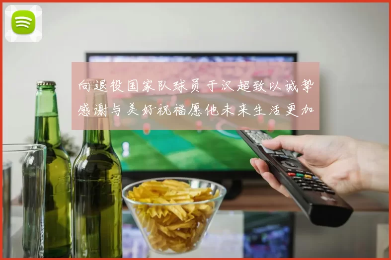 向退役国家队球员于汉超致以诚挚感谢与美好祝福愿他未来生活更加精彩