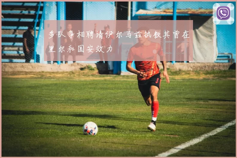 多队争相聘请伊尔马兹执教其曾在里尔和国安效力