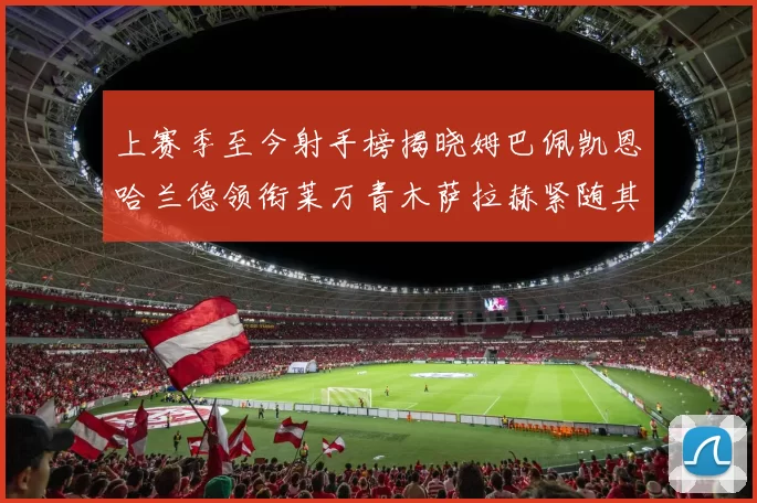 上赛季至今射手榜揭晓姆巴佩凯恩哈兰德领衔莱万青木萨拉赫紧随其后