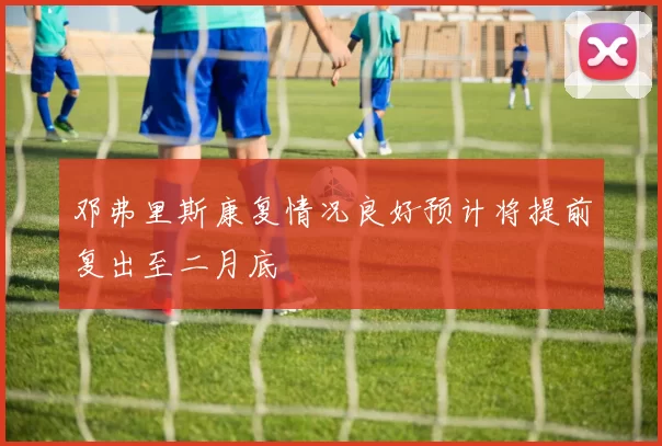 邓弗里斯康复情况良好预计将提前复出至二月底